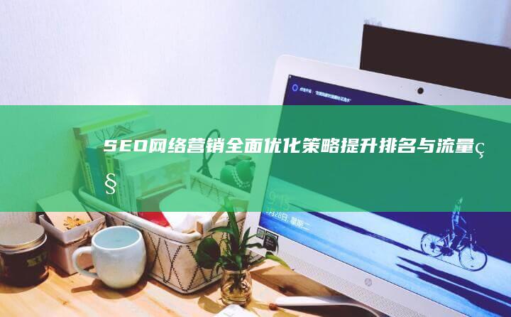 SEO网络营销全面优化策略：提升排名与流量秘诀